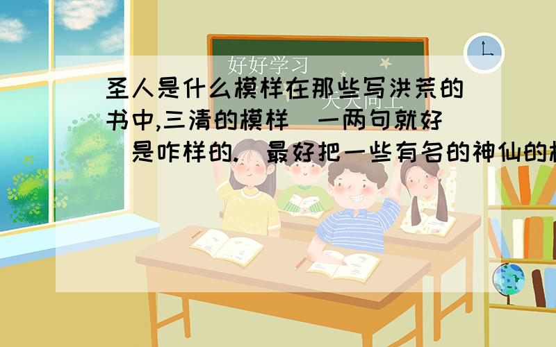 圣人是什么模样在那些写洪荒的书中,三清的模样（一两句就好）是咋样的.(最好把一些有名的神仙的模样一起写出来