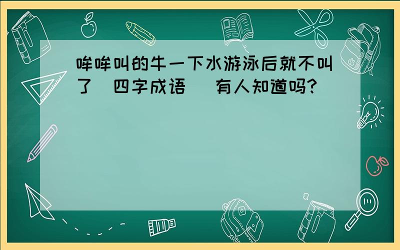 哞哞叫的牛一下水游泳后就不叫了（四字成语） 有人知道吗?