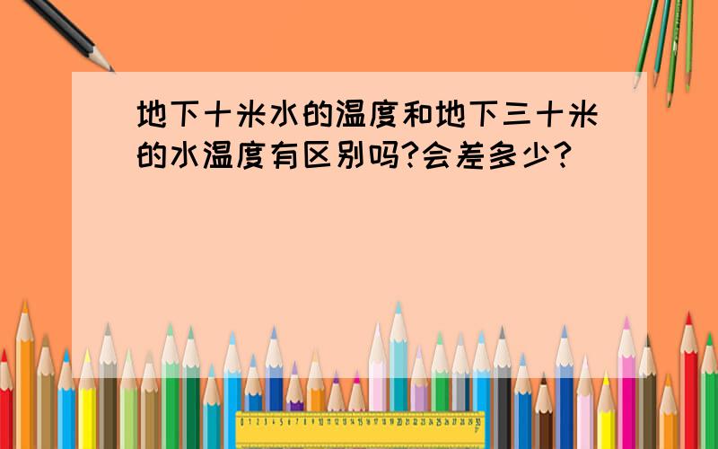 地下十米水的温度和地下三十米的水温度有区别吗?会差多少?