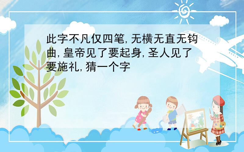 此字不凡仅四笔,无横无直无钩曲,皇帝见了要起身,圣人见了要施礼,猜一个字