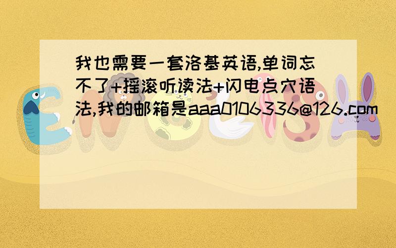 我也需要一套洛基英语,单词忘不了+摇滚听读法+闪电点穴语法,我的邮箱是aaa0106336@126.com