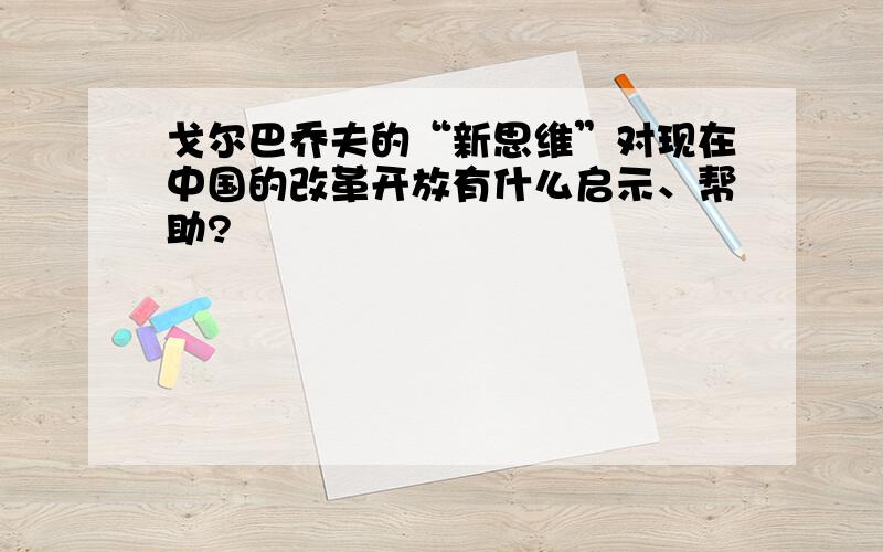 戈尔巴乔夫的“新思维”对现在中国的改革开放有什么启示、帮助?