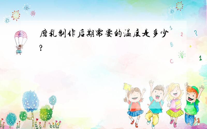 腐乳制作后期需要的温度是多少?