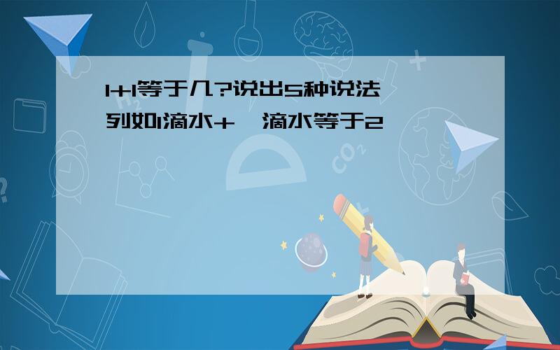 1+1等于几?说出5种说法,列如1滴水+一滴水等于2