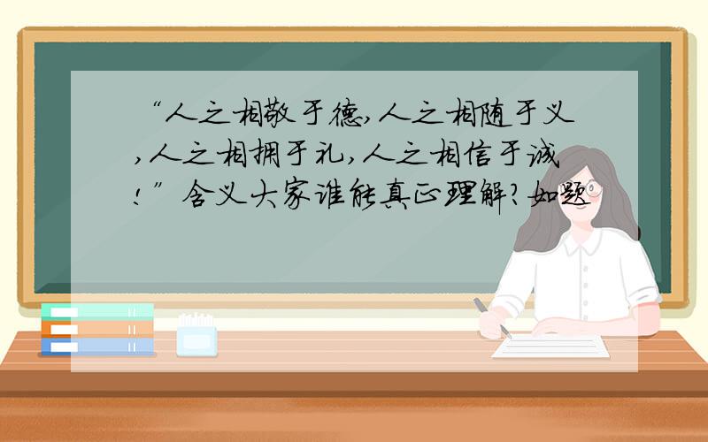 “人之相敬于德,人之相随于义,人之相拥于礼,人之相信于诚!”含义大家谁能真正理解?如题