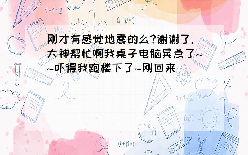 刚才有感觉地震的么?谢谢了,大神帮忙啊我桌子电脑晃点了~~吓得我跑楼下了~刚回来