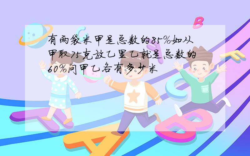 有两袋米甲是总数的85%如从甲取75克放乙里乙就是总数的60%问甲乙各有多少米