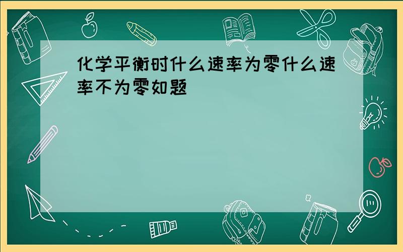 化学平衡时什么速率为零什么速率不为零如题