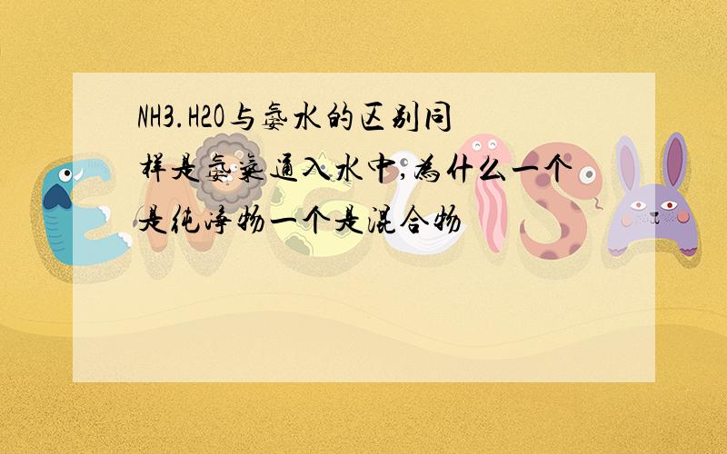 NH3.H2O与氨水的区别同样是氨气通入水中,为什么一个是纯净物一个是混合物