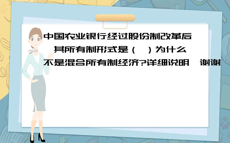 中国农业银行经过股份制改革后,其所有制形式是（ ）为什么不是混合所有制经济?详细说明,谢谢