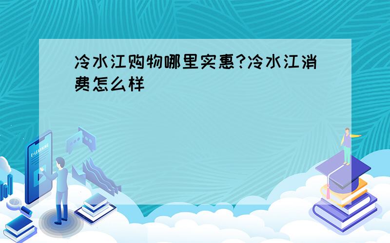 冷水江购物哪里实惠?冷水江消费怎么样