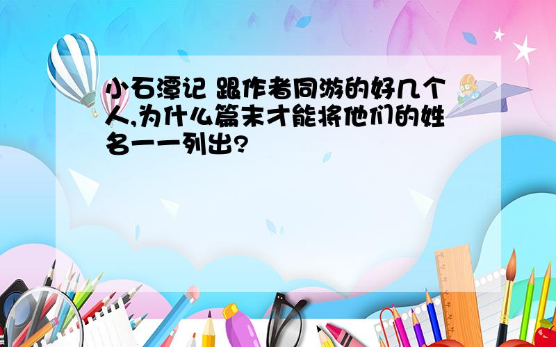 小石潭记 跟作者同游的好几个人,为什么篇末才能将他们的姓名一一列出?