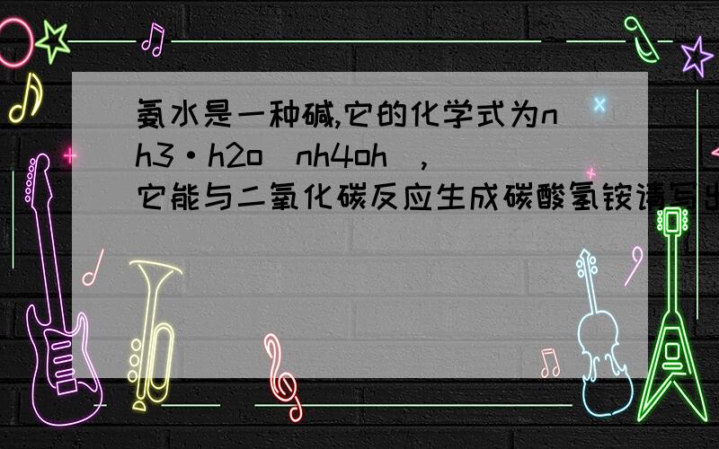 氨水是一种碱,它的化学式为nh3·h2o(nh4oh),它能与二氧化碳反应生成碳酸氢铵请写出化学方程式,有人称它为“气肥”,你知道这是为什么吗?