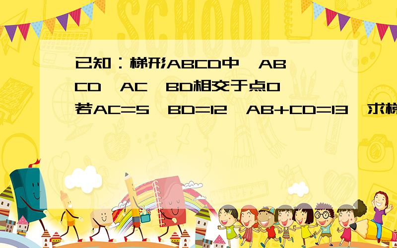 已知：梯形ABCD中,AB‖CD,AC、BD相交于点O,若AC=5,BD=12,AB+CD=13,求梯形的面积已知四边形ABCD中,AC和BD相交与点O,且∠AOD=90°,求证（1）AD²+BC²=AB²+CD² （2）若BC=2AD,AB=12,CD=9,求四边形ABCD的