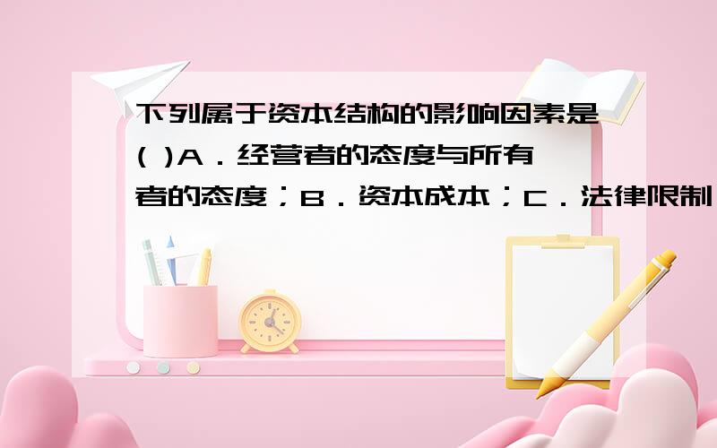 下列属于资本结构的影响因素是( )A．经营者的态度与所有者的态度；B．资本成本；C．法律限制；D．行业及国别差异.