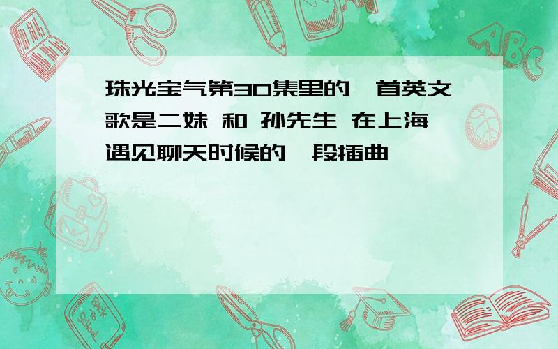 珠光宝气第30集里的一首英文歌是二妹 和 孙先生 在上海遇见聊天时候的一段插曲