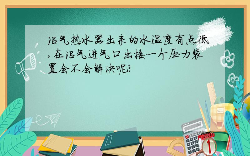 沼气热水器出来的水温度有点低,在沼气进气口出接一个压力装置会不会解决呢?