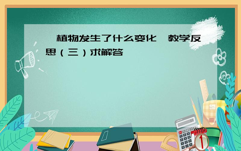 《植物发生了什么变化》教学反思（三）求解答