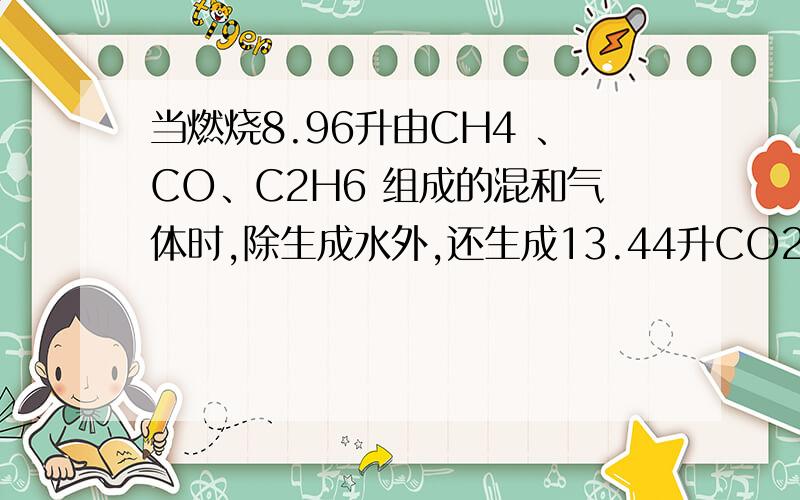 当燃烧8.96升由CH4 、CO、C2H6 组成的混和气体时,除生成水外,还生成13.44升CO2气体(气体体积均在标准状况下测定).则原混和气体中含C2H6的物质的量是(       )      A.0.2 摩     B.0.4 摩      C.0.6 摩