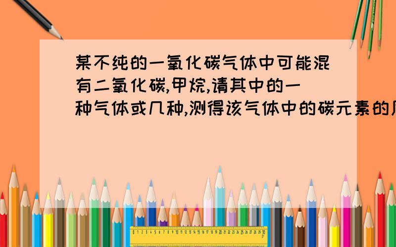 某不纯的一氧化碳气体中可能混有二氧化碳,甲烷,请其中的一种气体或几种,测得该气体中的碳元素的质量分数为48%则混入气体不可能是