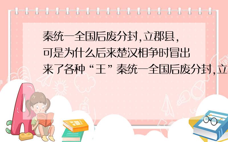 秦统一全国后废分封,立郡县,可是为什么后来楚汉相争时冒出来了各种“王”秦统一全国后废分封,立郡县,已经没有王了,可是为什么后来楚汉相争时冒出来了各种“王”,比如张良辅佐的韩王,