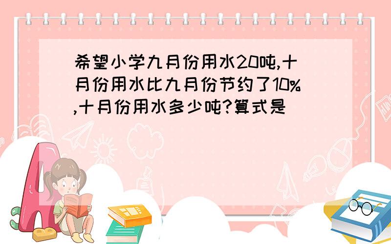 希望小学九月份用水20吨,十月份用水比九月份节约了10%,十月份用水多少吨?算式是( )