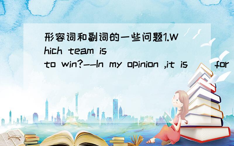 形容词和副词的一些问题1.Which team is__to win?--In my opinion ,it is __for our team to win.哪个添possible,哪个填likely?2.We now have a __better understanding of HIN1 flu.A.very B.far C.fairly D.quite