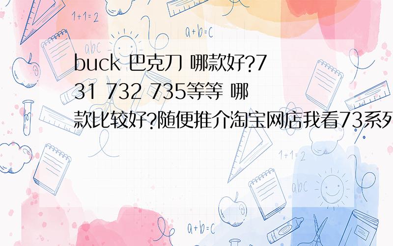 buck 巴克刀 哪款好?731 732 735等等 哪款比较好?随便推介淘宝网店我看73系列 掏宝比较便宜 100多 想买73系列 推吧、