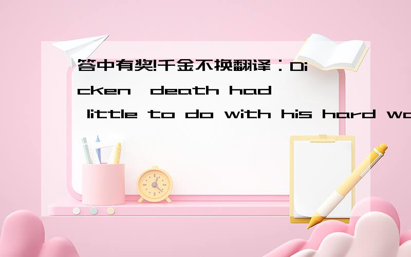 答中有奖!千金不换翻译：Dicken'death had little to do with his hard work.
