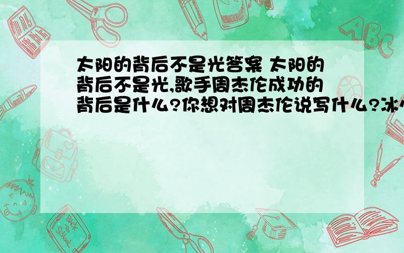 太阳的背后不是光答案 太阳的背后不是光,歌手周杰伦成功的背后是什么?你想对周杰伦说写什么?冰心的小诗很有含义,你是怎么理解的?