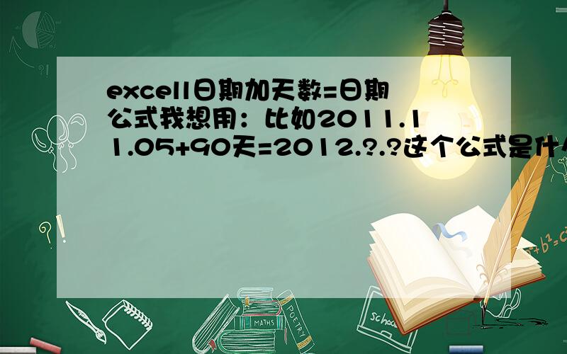 excell日期加天数=日期公式我想用：比如2011.11.05+90天=2012.?.?这个公式是什么.在比如2011.11.05+5天=2011.11.10求正确公式