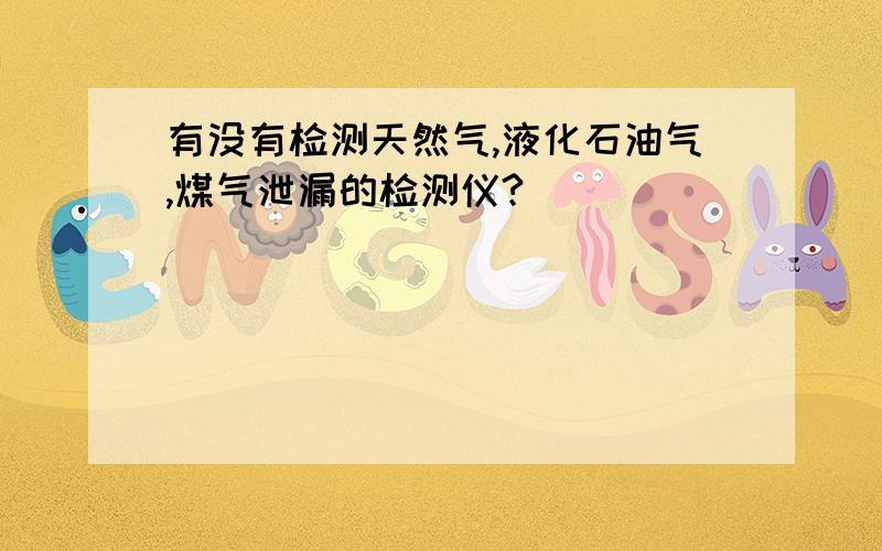 有没有检测天然气,液化石油气,煤气泄漏的检测仪?