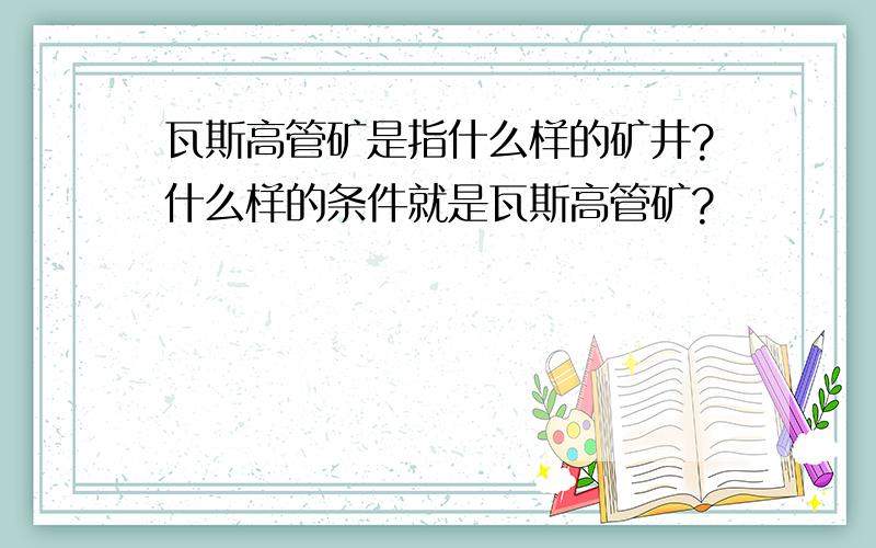 瓦斯高管矿是指什么样的矿井?什么样的条件就是瓦斯高管矿?