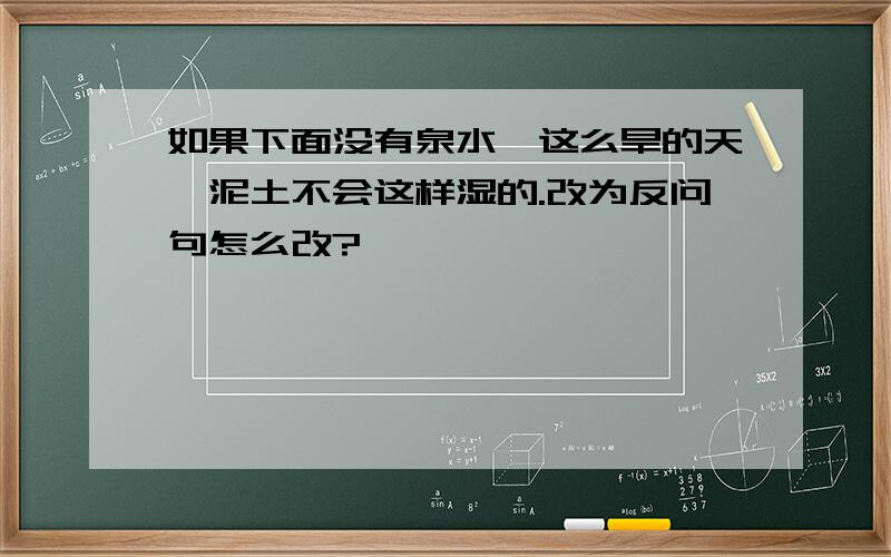 如果下面没有泉水,这么旱的天,泥土不会这样湿的.改为反问句怎么改?