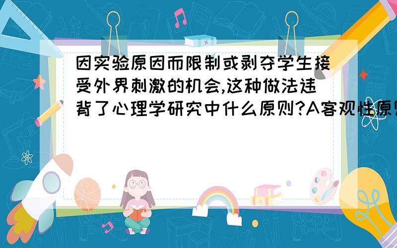 因实验原因而限制或剥夺学生接受外界刺激的机会,这种做法违背了心理学研究中什么原则?A客观性原则B统性原则C发展性原则D道德性原则