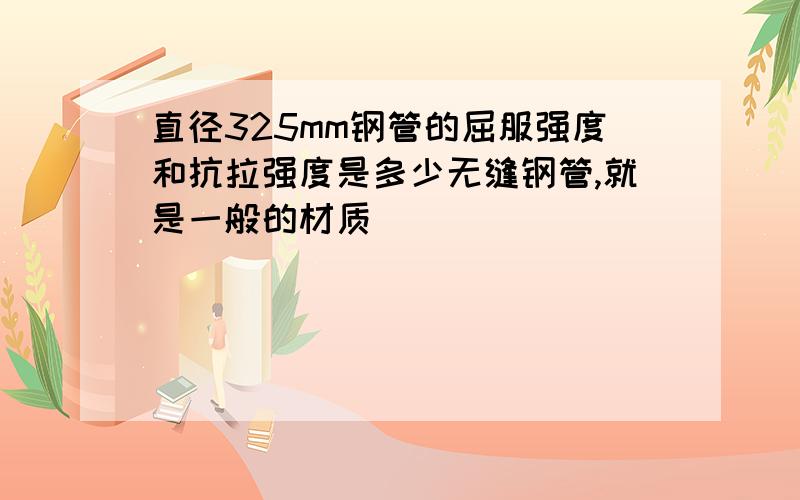 直径325mm钢管的屈服强度和抗拉强度是多少无缝钢管,就是一般的材质