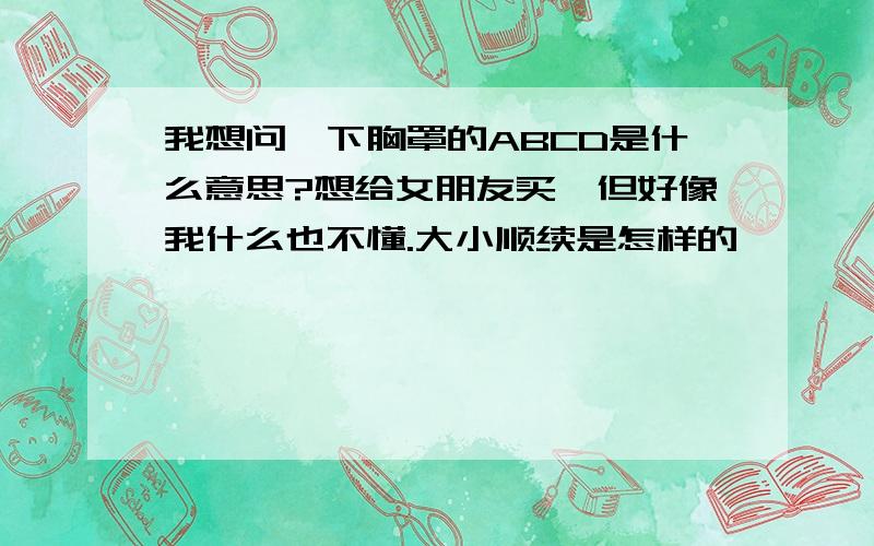 我想问一下胸罩的ABCD是什么意思?想给女朋友买,但好像我什么也不懂.大小顺续是怎样的…