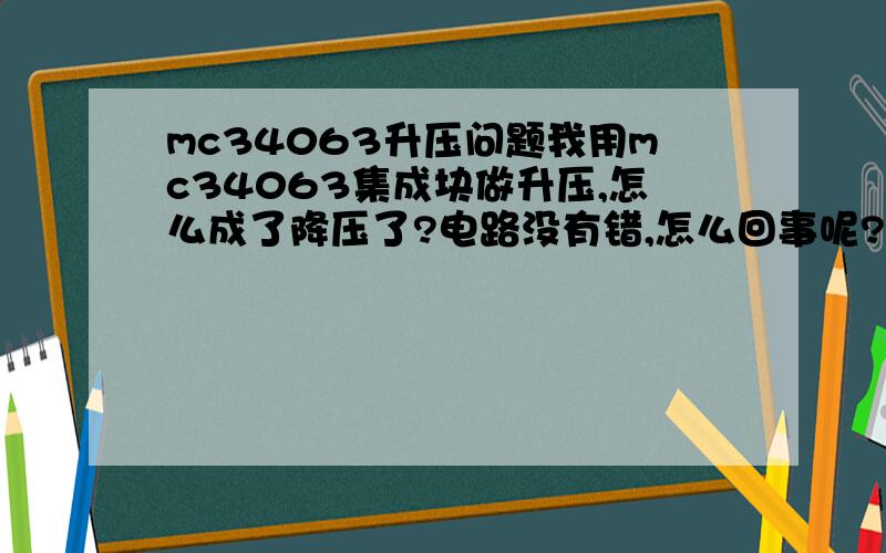 mc34063升压问题我用mc34063集成块做升压,怎么成了降压了?电路没有错,怎么回事呢?