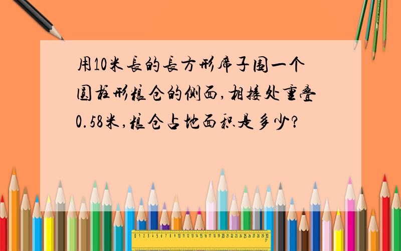 用10米长的长方形席子围一个圆柱形粮仓的侧面,相接处重叠0.58米,粮仓占地面积是多少?