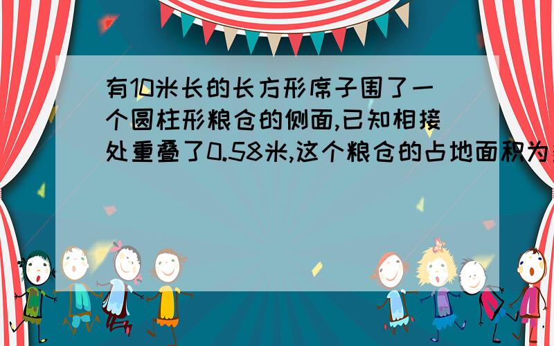 有10米长的长方形席子围了一个圆柱形粮仓的侧面,已知相接处重叠了0.58米,这个粮仓的占地面积为多少?