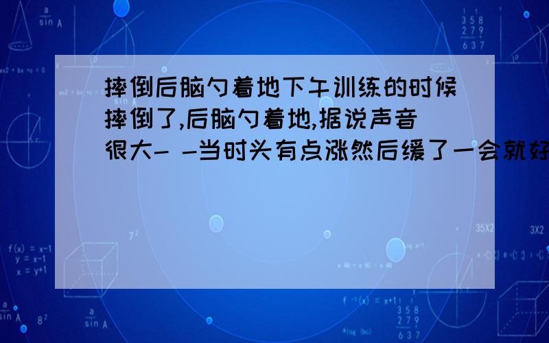 摔倒后脑勺着地下午训练的时候摔倒了,后脑勺着地,据说声音很大- -当时头有点涨然后缓了一会就好了,但是摇头的时候头会晕,晚上发现擦鼻涕的时候有血丝,有鼻炎,之前鼻涕也出现过这种状