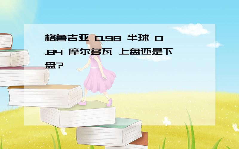 格鲁吉亚 0.98 半球 0.84 摩尔多瓦 上盘还是下盘?