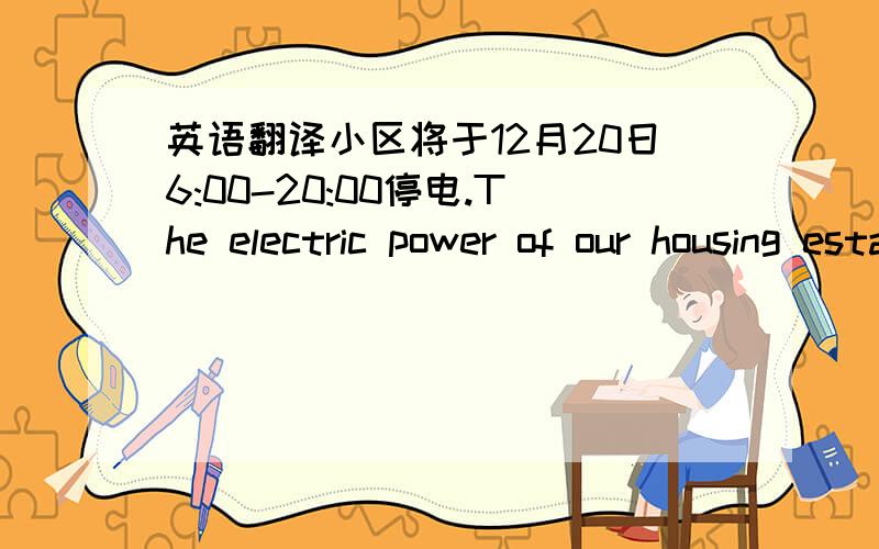 英语翻译小区将于12月20日6:00-20:00停电.The electric power of our housing estate will run out from 6:00-20:00 on December 20 .或者帮我翻译下,先谢过!