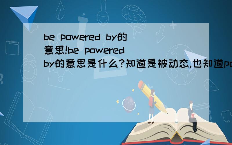 be powered by的意思!be powered by的意思是什么?知道是被动态,也知道powered是能量的意思,但是不知道怎么组织语言!