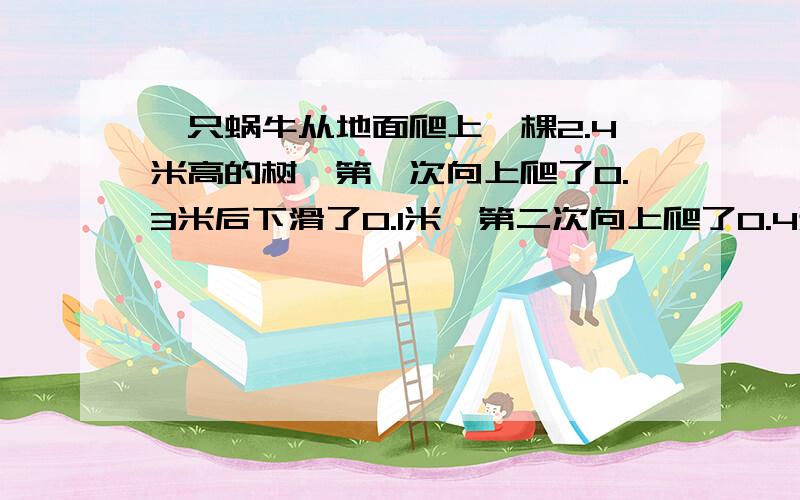 一只蜗牛从地面爬上一棵2.4米高的树,第一次向上爬了0.3米后下滑了0.1米,第二次向上爬了0.4米后下滑了0.2米,第三次向上爬了0.7米后下滑了0.3米,第四次向上爬了0.75米后下滑了0.15米,第五次向上