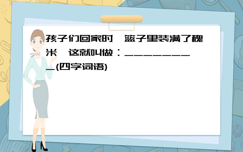 孩子们回家时,篮子里装满了槐米,这就叫做：________(四字词语)