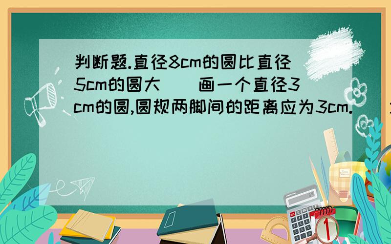 判断题.直径8cm的圆比直径5cm的圆大（）画一个直径3cm的圆,圆规两脚间的距离应为3cm.（）填空题.在一个边长为4cm的正方形中画一个最大的圆,这个圆的半径是（）cm.在圆内所有线段中,（）是