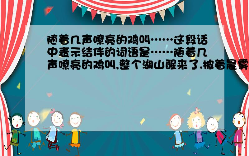 随着几声嘹亮的鸡叫……这段话中表示结伴的词语是……随着几声嘹亮的鸡叫,整个湖山醒来了.披着晨雾,踏着朝霞,采茶姑娘三五成群,结伴向茶园走去.空中弥漫着淡淡的花香,翠绿欲滴的茶树