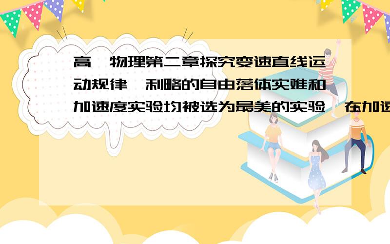 高一物理第二章探究变速直线运动规律伽利略的自由落体实难和加速度实验均被选为最美的实验,在加速度实验中,伽利略将光滑直木板槽倾斜固定,让铜球从木槽顶端沿斜面由静止滑下,并用水