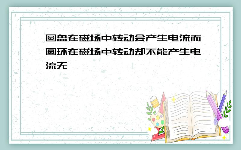 圆盘在磁场中转动会产生电流而圆环在磁场中转动却不能产生电流无